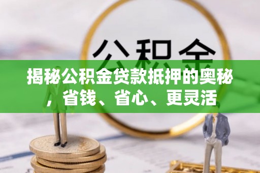 丰南揭秘公积金贷款抵押的奥秘，省钱、省心、更灵活