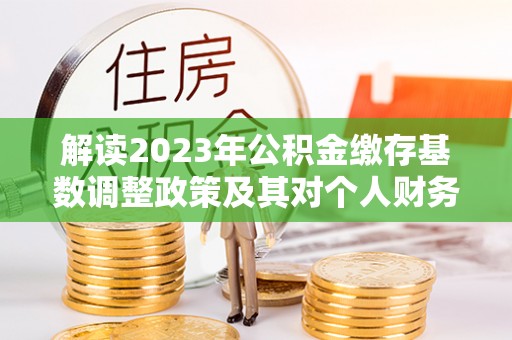 丰南解读2023年公积金缴存基数调整政策及其对个人财务的影响