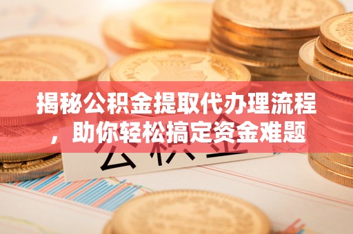 丰南揭秘公积金提取代办理流程，助你轻松搞定资金难题