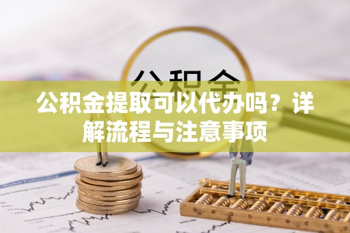 丰南公积金提取可以代办吗？详解流程与注意事项