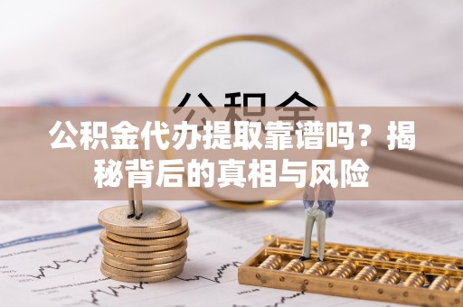 丰南公积金代办提取靠谱吗？揭秘背后的真相与风险