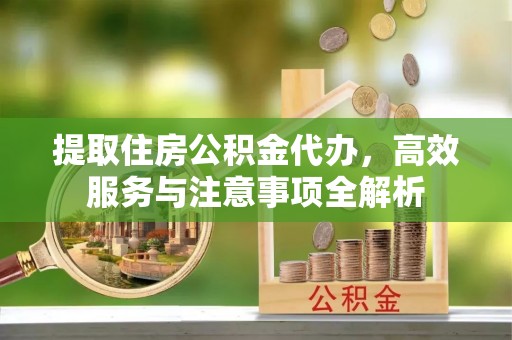 丰南提取住房公积金代办，高效服务与注意事项全解析