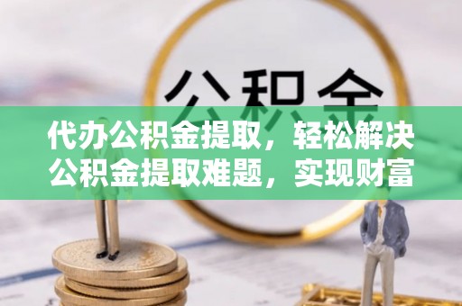 丰南代办公积金提取，轻松解决公积金提取难题，实现财富自由第一步